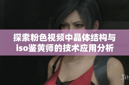 探索粉色视频中晶体结构与iso鉴黄师的技术应用分析