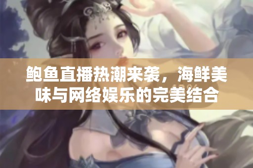鲍鱼直播热潮来袭，海鲜美味与网络娱乐的完美结合