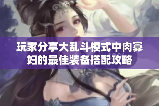 玩家分享大乱斗模式中肉寡妇的最佳装备搭配攻略