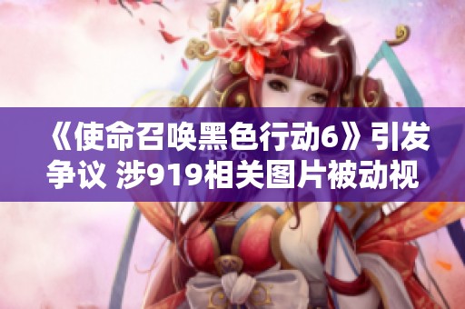 《使命召唤黑色行动6》引发争议 涉919相关图片被动视紧急撤除