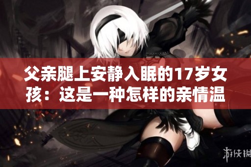 父亲腿上安静入眠的17岁女孩：这是一种怎样的亲情温暖