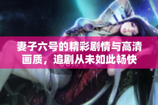 妻子六号的精彩剧情与高清画质，追剧从未如此畅快