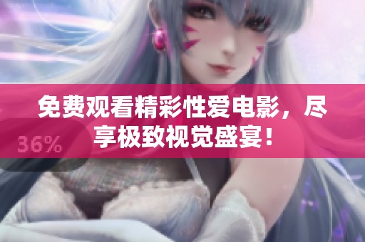 免费观看精彩性爱电影，尽享极致视觉盛宴！