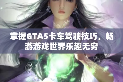 掌握GTA5卡车驾驶技巧，畅游游戏世界乐趣无穷