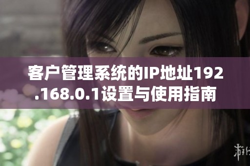 客户管理系统的IP地址192.168.0.1设置与使用指南
