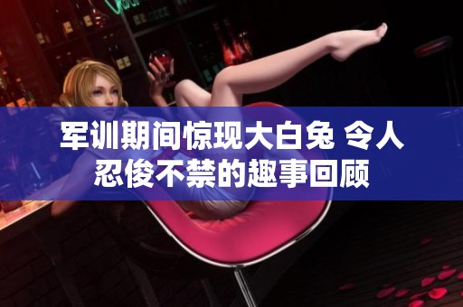 军训期间惊现大白兔 令人忍俊不禁的趣事回顾
