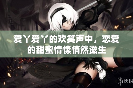 爱丫爱丫的欢笑声中，恋爱的甜蜜情愫悄然滋生