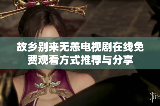 故乡别来无恙电视剧在线免费观看方式推荐与分享