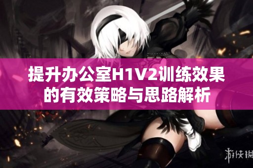 提升办公室H1V2训练效果的有效策略与思路解析