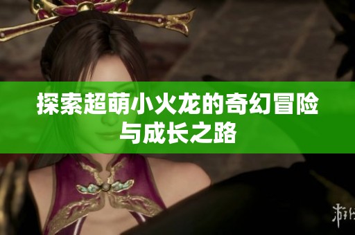 探索超萌小火龙的奇幻冒险与成长之路