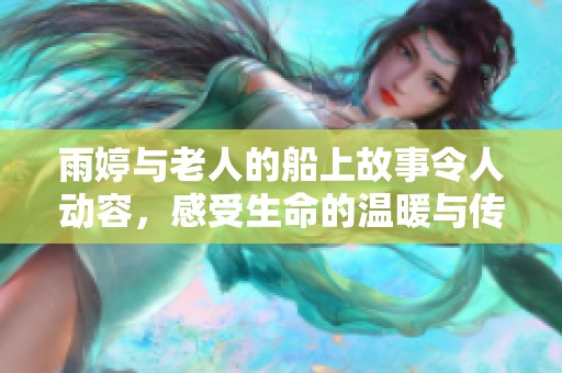 雨婷与老人的船上故事令人动容，感受生命的温暖与传承