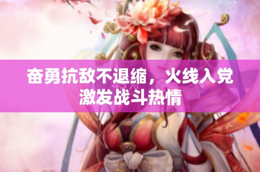 奋勇抗敌不退缩，火线入党激发战斗热情