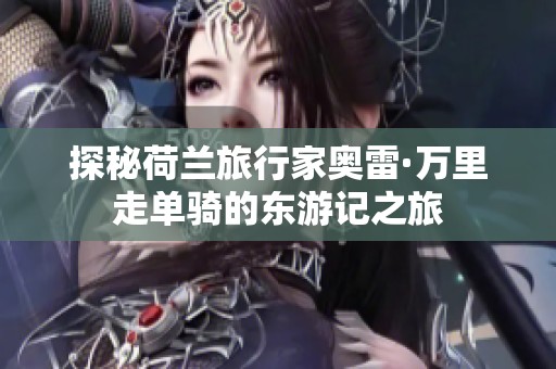 探秘荷兰旅行家奥雷·万里走单骑的东游记之旅