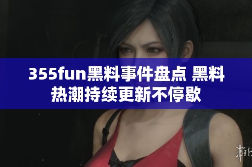 355fun黑料事件盘点 黑料热潮持续更新不停歇