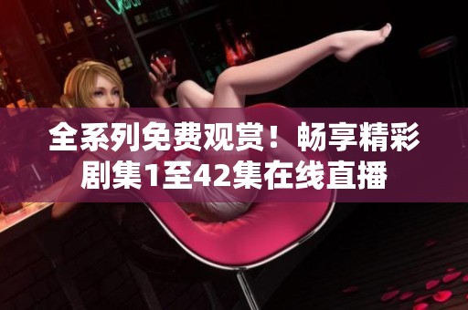 全系列免费观赏！畅享精彩剧集1至42集在线直播