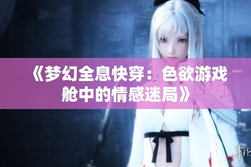 《梦幻全息快穿：色欲游戏舱中的情感迷局》