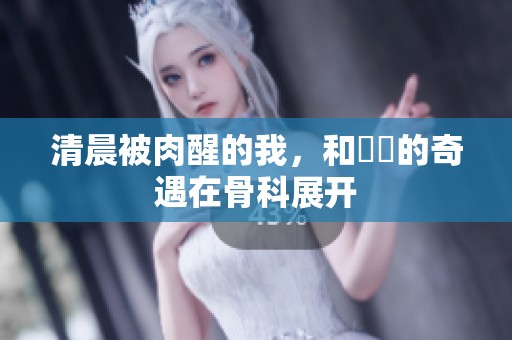 清晨被肉醒的我，和妺妺的奇遇在骨科展开