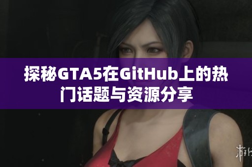 探秘GTA5在GitHub上的热门话题与资源分享