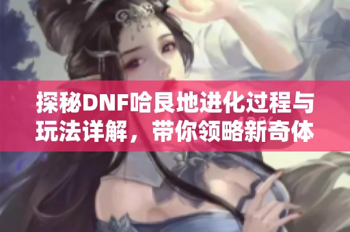 探秘DNF哈艮地进化过程与玩法详解，带你领略新奇体验