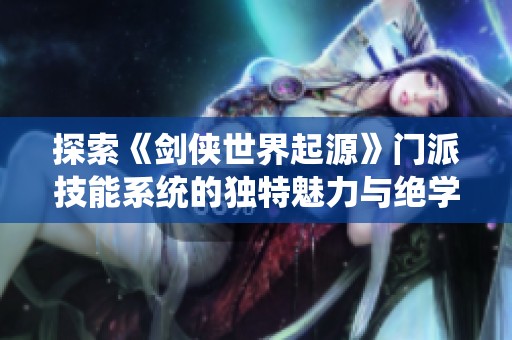 探索《剑侠世界起源》门派技能系统的独特魅力与绝学秘诀