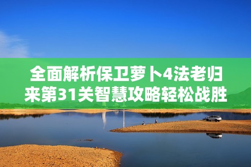全面解析保卫萝卜4法老归来第31关智慧攻略轻松战胜古敌