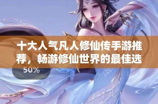 十大人气凡人修仙传手游推荐，畅游修仙世界的最佳选择