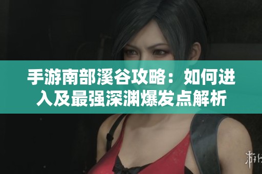 手游南部溪谷攻略：如何进入及最强深渊爆发点解析