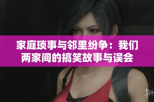家庭琐事与邻里纷争：我们两家间的搞笑故事与误会