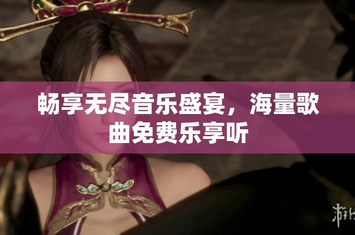 畅享无尽音乐盛宴，海量歌曲免费乐享听