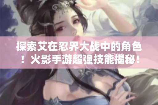 探索艾在忍界大战中的角色！火影手游超强技能揭秘！