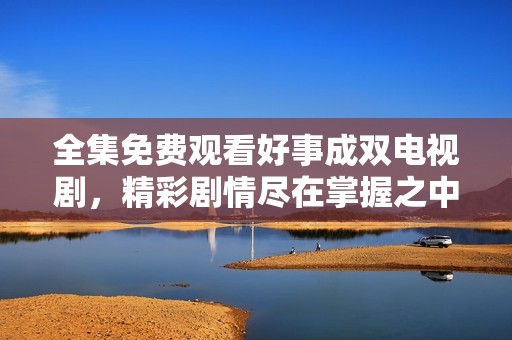 全集免费观看好事成双电视剧，精彩剧情尽在掌握之中