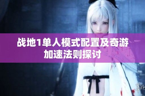 战地1单人模式配置及奇游加速法则探讨