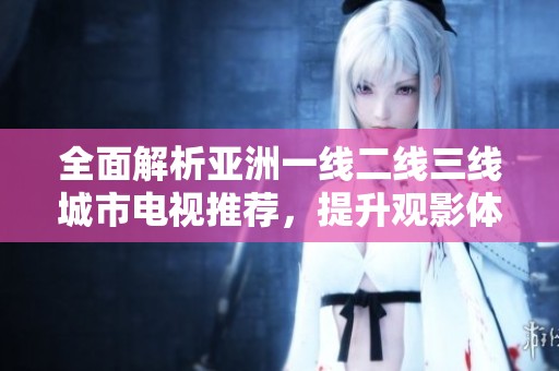 全面解析亚洲一线二线三线城市电视推荐，提升观影体验