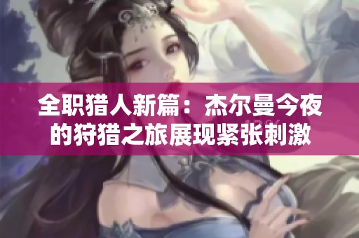 全职猎人新篇：杰尔曼今夜的狩猎之旅展现紧张刺激