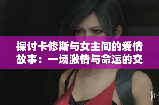探讨卡修斯与女主间的爱情故事：一场激情与命运的交错