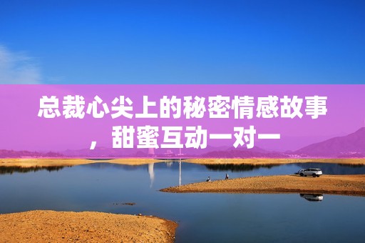 总裁心尖上的秘密情感故事，甜蜜互动一对一