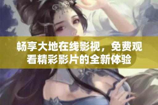 畅享大地在线影视，免费观看精彩影片的全新体验