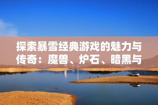 探索暴雪经典游戏的魅力与传奇：魔兽、炉石、暗黑与守望先锋的精彩旅程