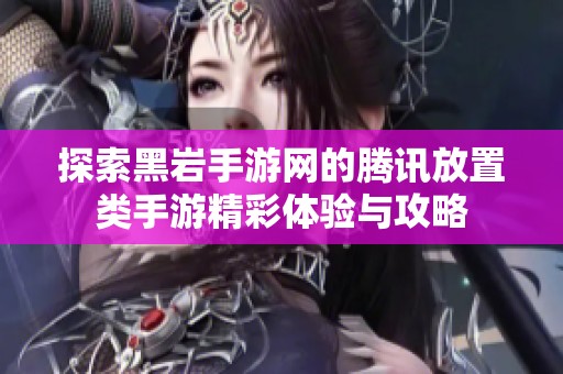 探索黑岩手游网的腾讯放置类手游精彩体验与攻略