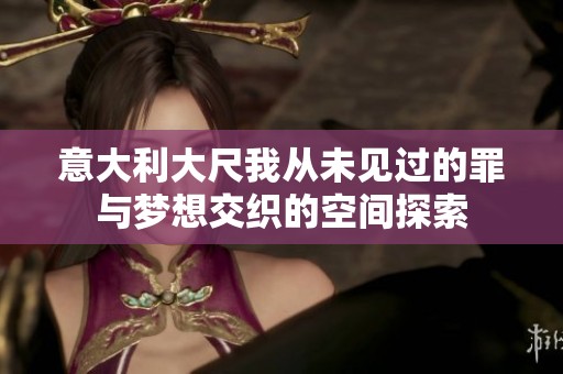 意大利大尺我从未见过的罪与梦想交织的空间探索