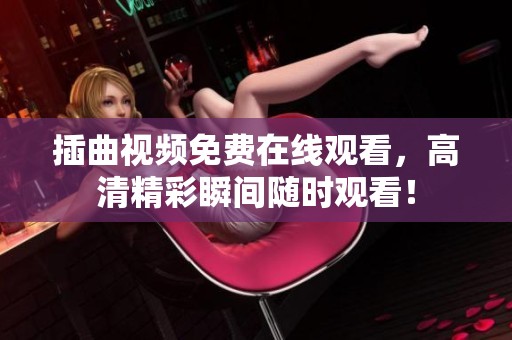插曲视频免费在线观看，高清精彩瞬间随时观看！