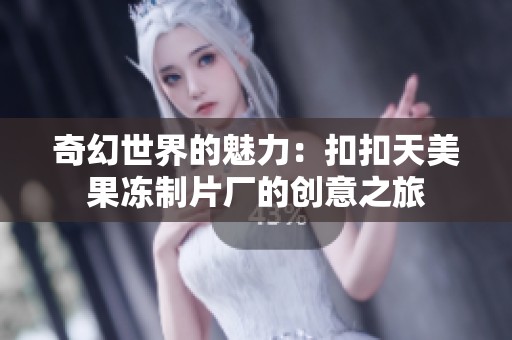 奇幻世界的魅力：扣扣天美果冻制片厂的创意之旅