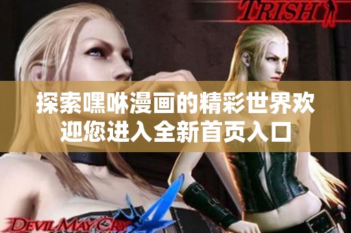 探索嘿咻漫画的精彩世界欢迎您进入全新首页入口