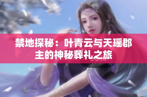 禁地探秘：叶青云与天瑶郡主的神秘葬礼之旅