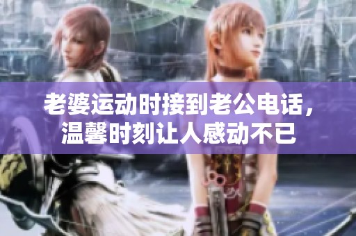 老婆运动时接到老公电话，温馨时刻让人感动不已
