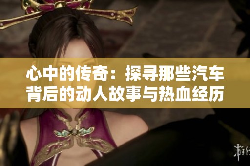 心中的传奇：探寻那些汽车背后的动人故事与热血经历