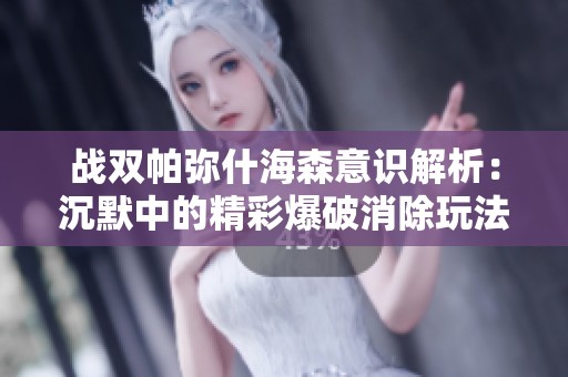 战双帕弥什海森意识解析：沉默中的精彩爆破消除玩法揭秘