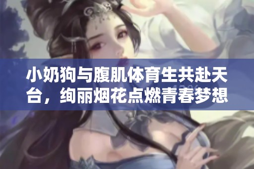 小奶狗与腹肌体育生共赴天台，绚丽烟花点燃青春梦想