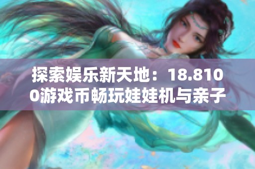 探索娱乐新天地：18.8100游戏币畅玩娃娃机与亲子乐园