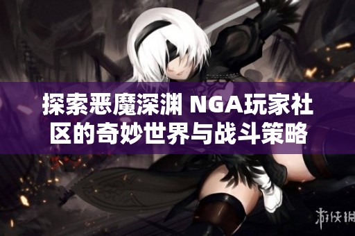 探索恶魔深渊 NGA玩家社区的奇妙世界与战斗策略